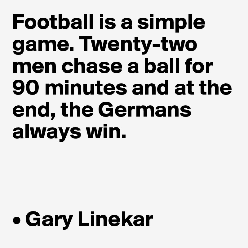Football is a simple game. Twenty-two men chase a ball for 90 minutes and at the end, the Germans always win.



• Gary Linekar
