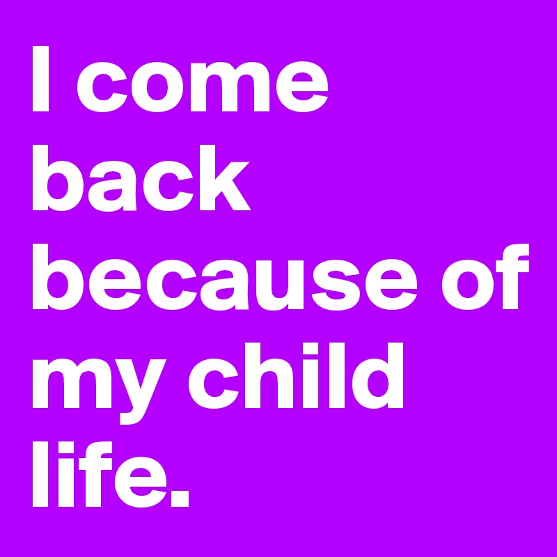 I come back because of my child life.