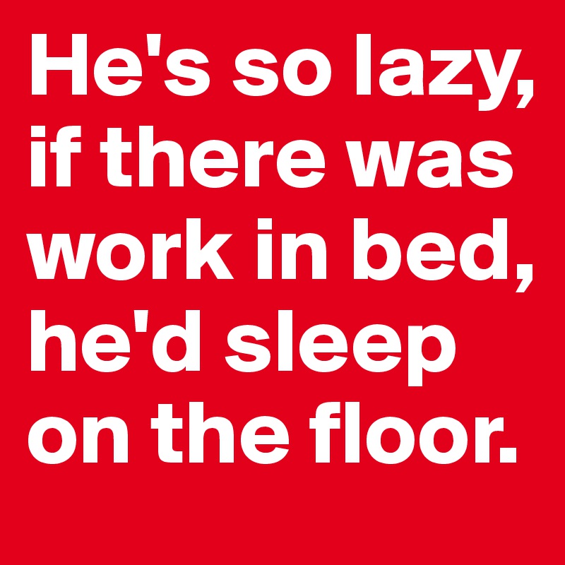 He's so lazy, if there was work in bed, he'd sleep on the floor.