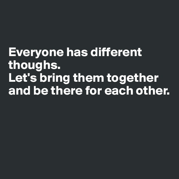 


Everyone has different thoughs. 
Let's bring them together and be there for each other. 




