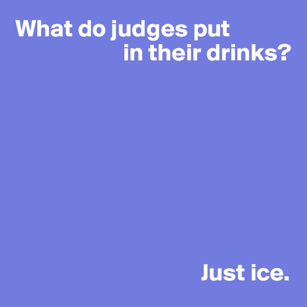 What do judges put
                      in their drinks?








                                      Just ice.
