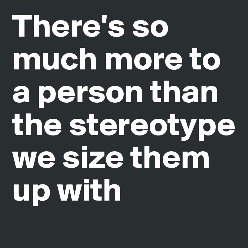 There's so much more to a person than the stereotype we size them up with