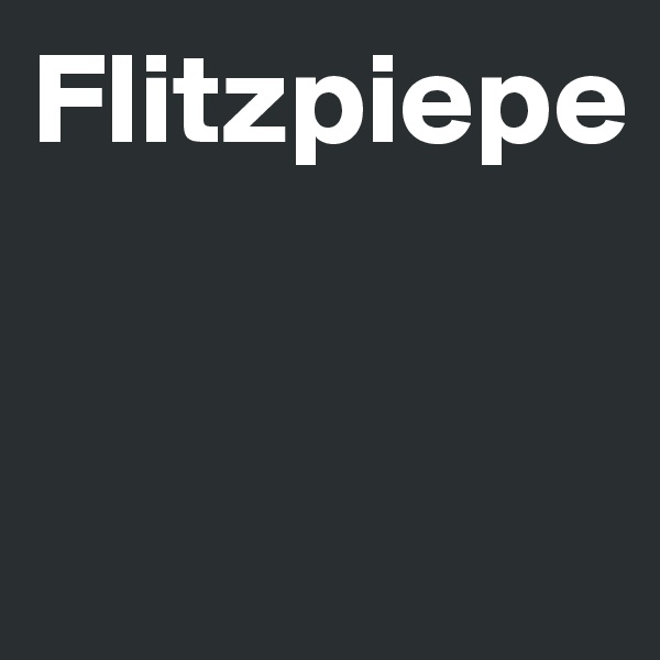 Flitzpiepe


