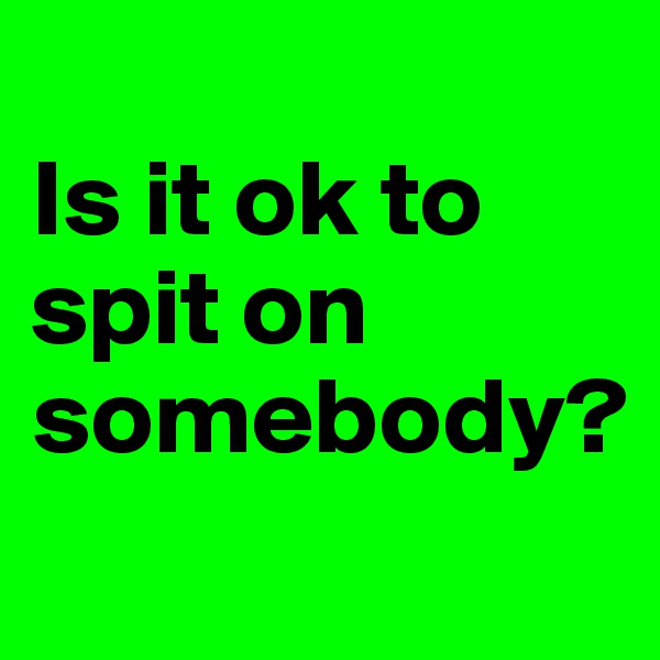 
Is it ok to spit on somebody?
