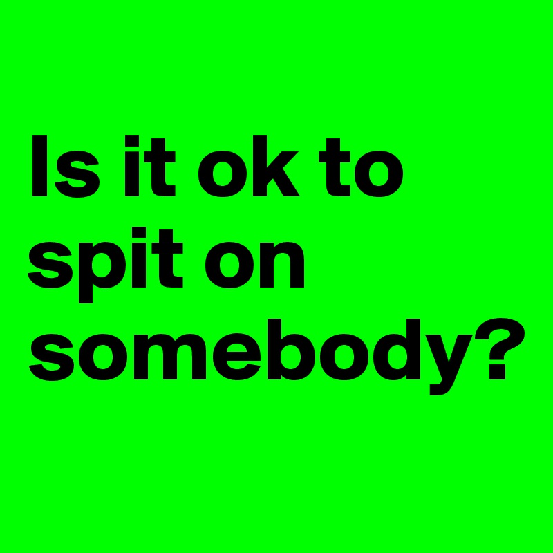 
Is it ok to spit on somebody?
