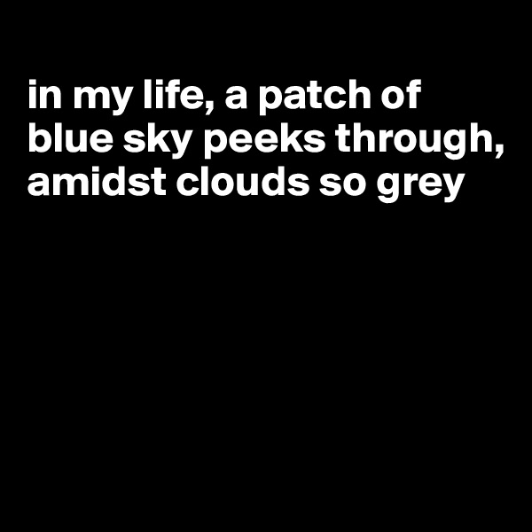 
in my life, a patch of blue sky peeks through, amidst clouds so grey





