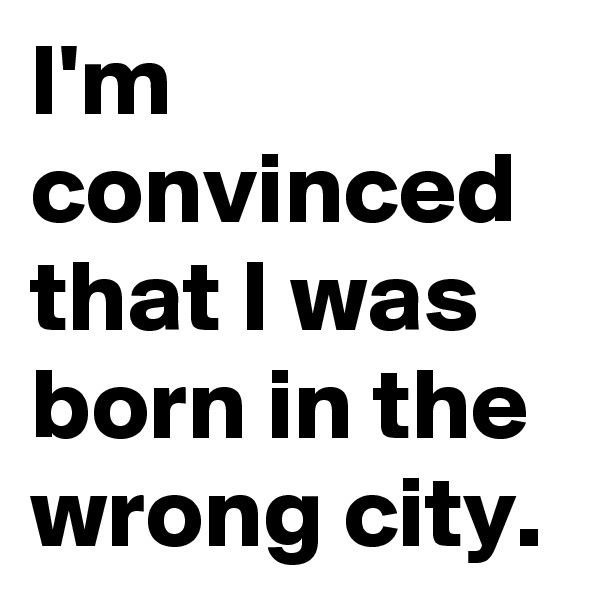 I'm convinced that I was born in the wrong city.