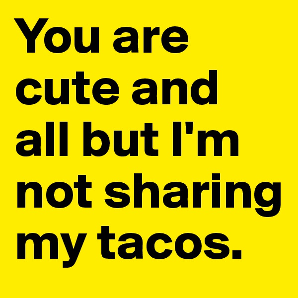 You are cute and all but I'm not sharing my tacos.