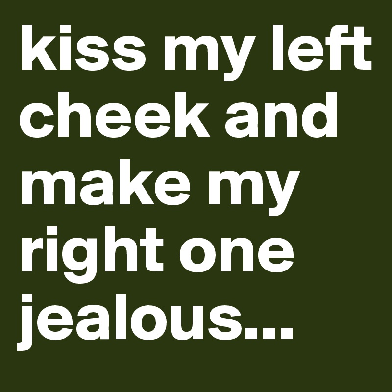 kiss my left cheek and make my right one jealous... 