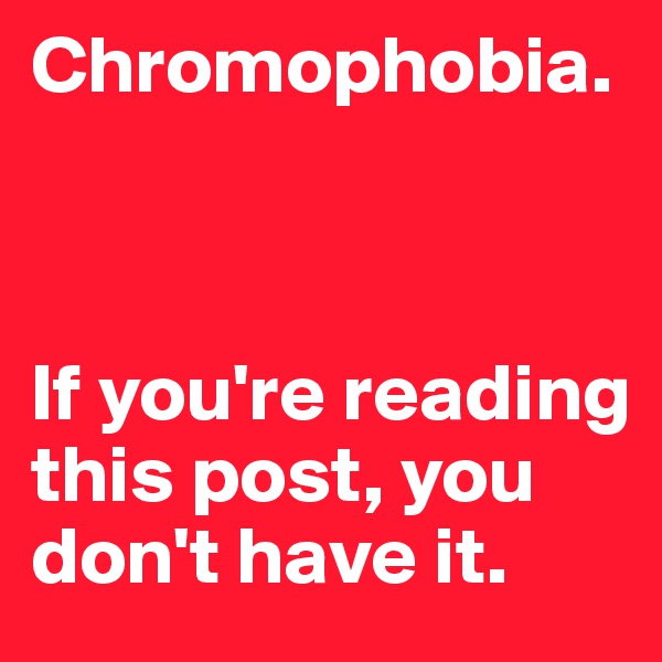 Chromophobia.



If you're reading this post, you don't have it.