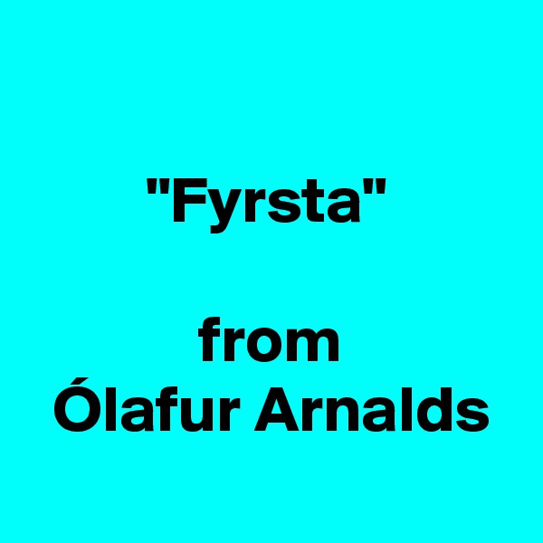 

         "Fyrsta"

             from
  Ólafur Arnalds
