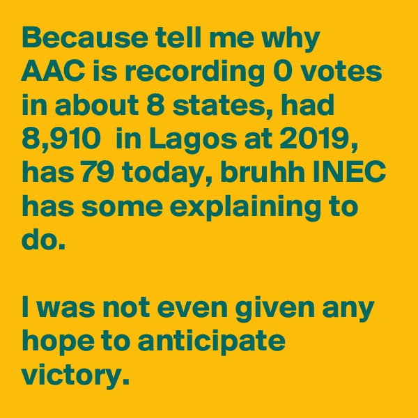 Because tell me why AAC is recording 0 votes in about 8 states, had 8,910  in Lagos at 2019, has 79 today, bruhh INEC has some explaining to do.

I was not even given any hope to anticipate victory. 