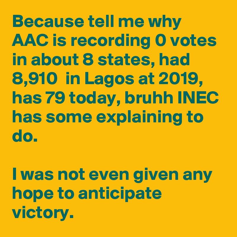 Because tell me why AAC is recording 0 votes in about 8 states, had 8,910  in Lagos at 2019, has 79 today, bruhh INEC has some explaining to do.

I was not even given any hope to anticipate victory. 