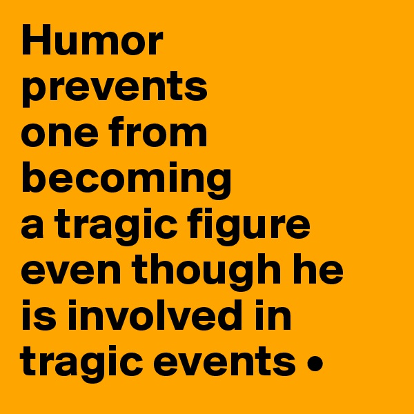 Humor
prevents
one from becoming
a tragic figure even though he
is involved in tragic events •