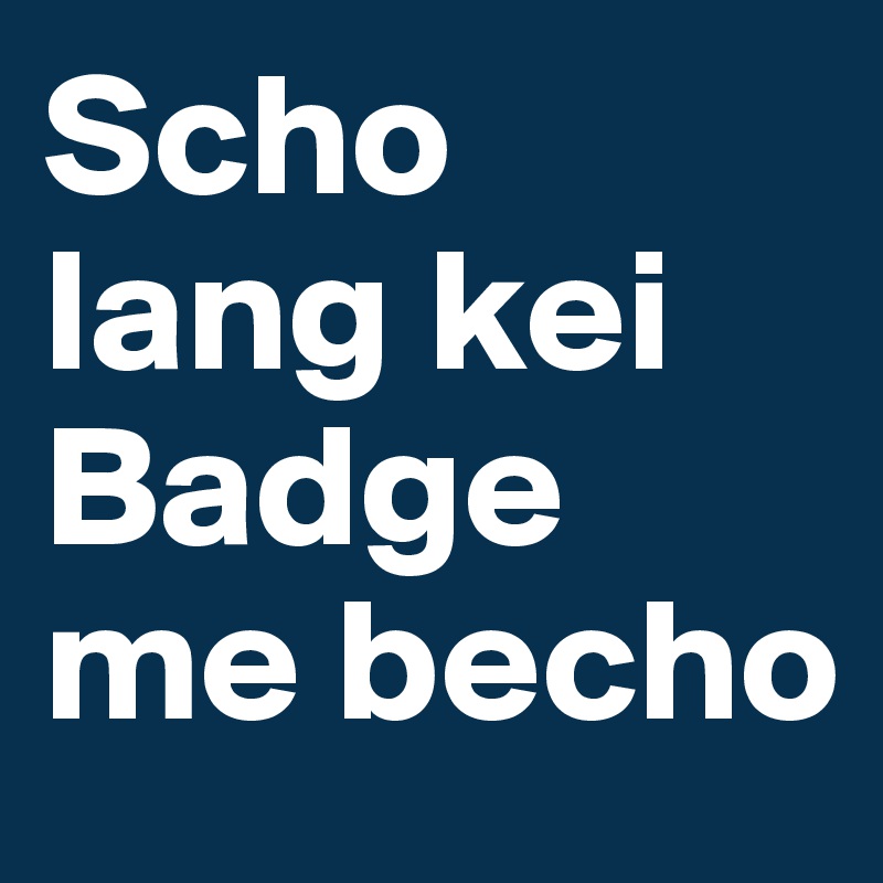 Scho 
lang kei Badge me becho