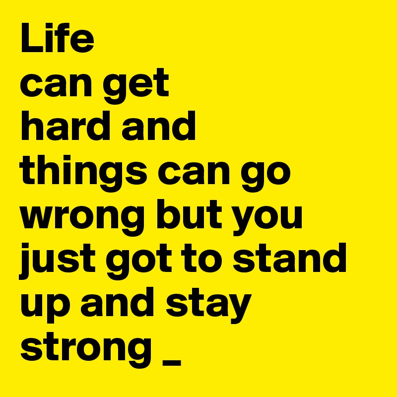 Life
can get
hard and
things can go wrong but you just got to stand up and stay strong _