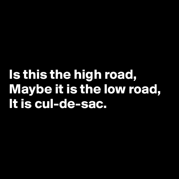 



Is this the high road,
Maybe it is the low road,
It is cul-de-sac.



