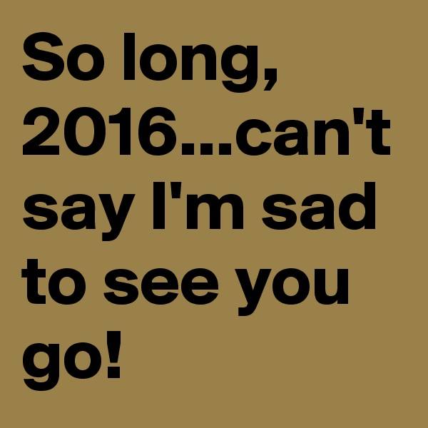 So long, 2016...can't say I'm sad to see you go!