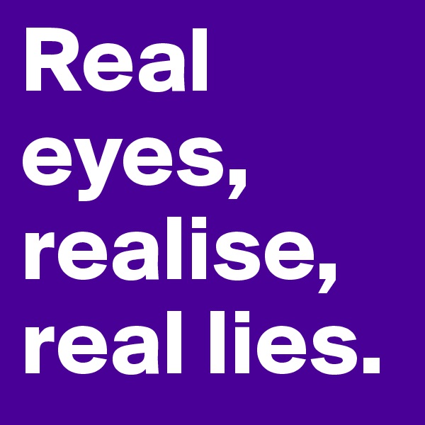 Real eyes, realise, real lies.