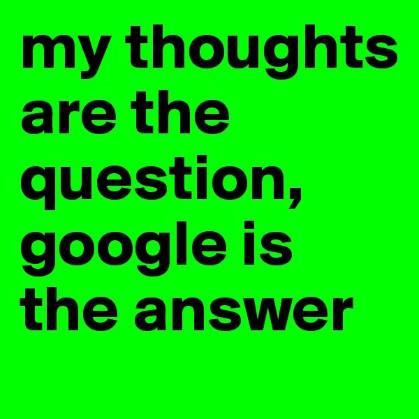 my thoughts are the question, google is the answer