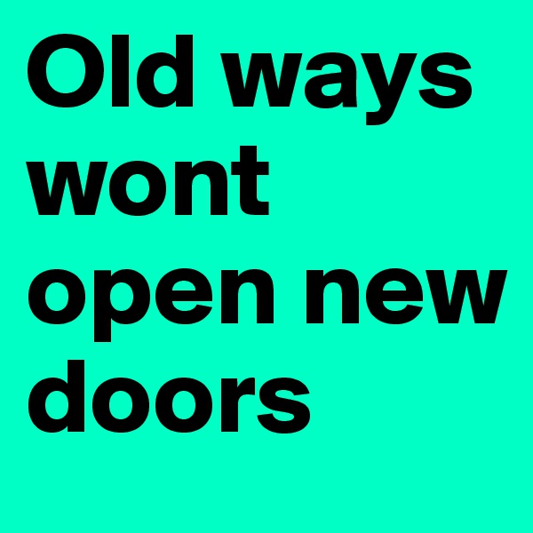 Old ways wont open new doors 