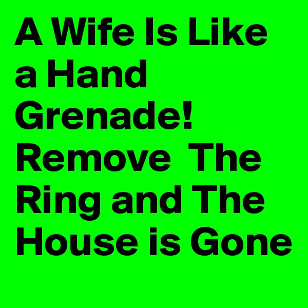 A Wife Is Like a Hand Grenade!
Remove  The Ring and The House is Gone 