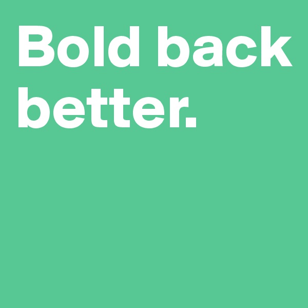 Bold back better. 

