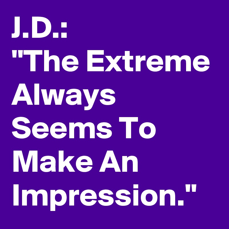 J.D.:
"The Extreme Always Seems To Make An Impression."
