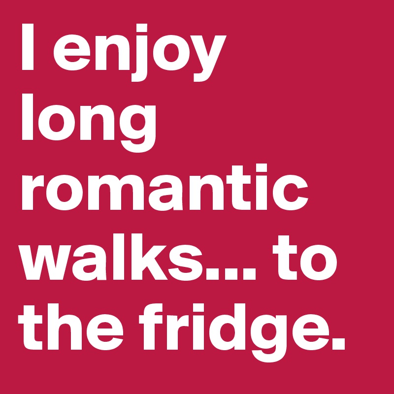 I enjoy long romantic walks... to the fridge.
