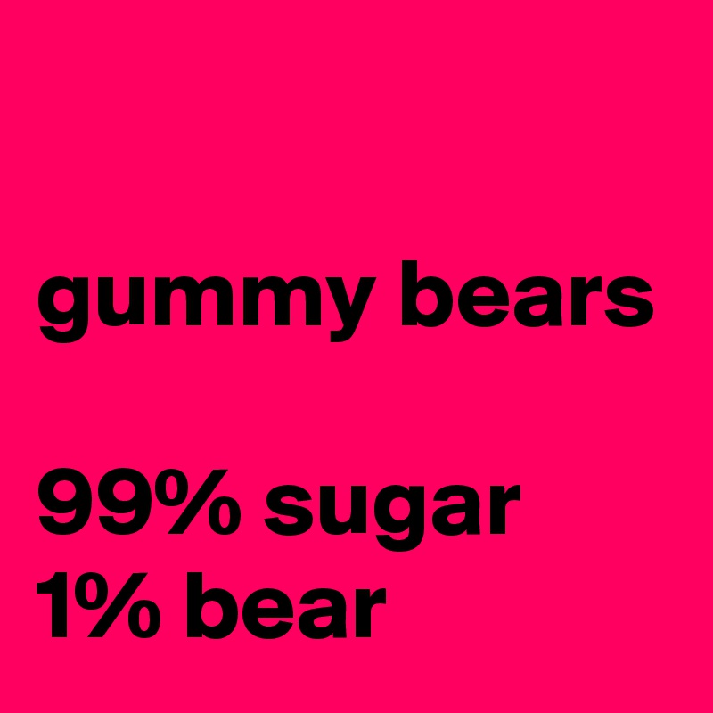 

gummy bears

99% sugar
1% bear