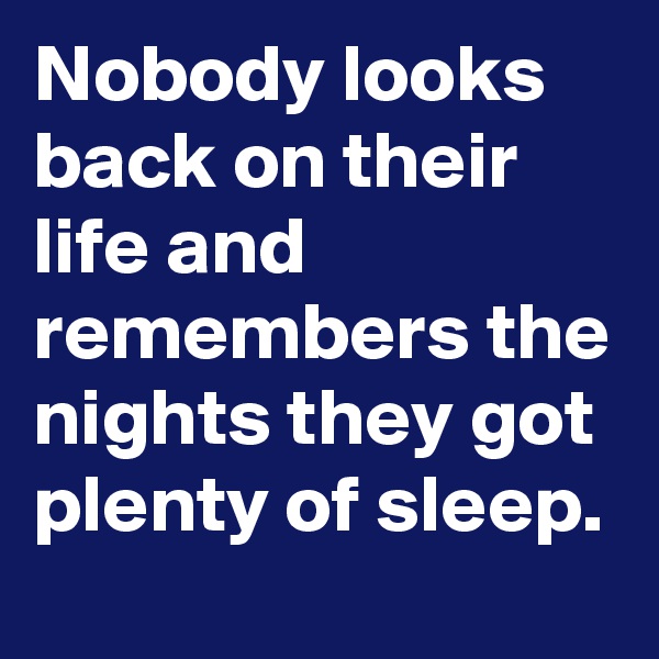 Nobody looks back on their life and remembers the nights they got plenty of sleep. 
