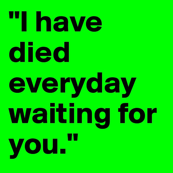 "I have died everyday waiting for you." 