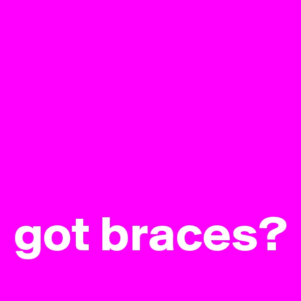 



got braces? 