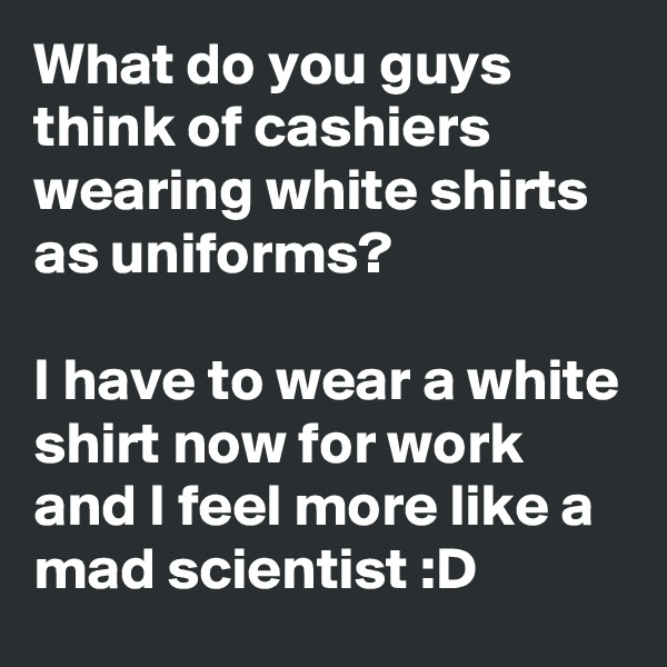 What do you guys think of cashiers wearing white shirts as uniforms?

I have to wear a white shirt now for work and I feel more like a mad scientist :D