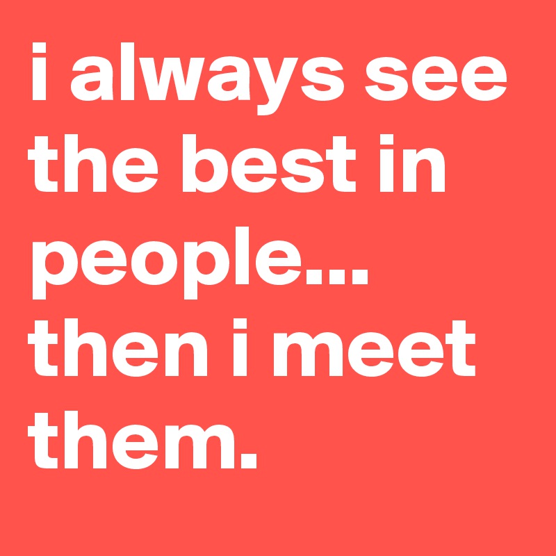 i always see the best in people...
then i meet them.