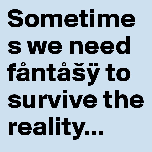 Sometimes we need fåntåšÿ to survive the reality...          