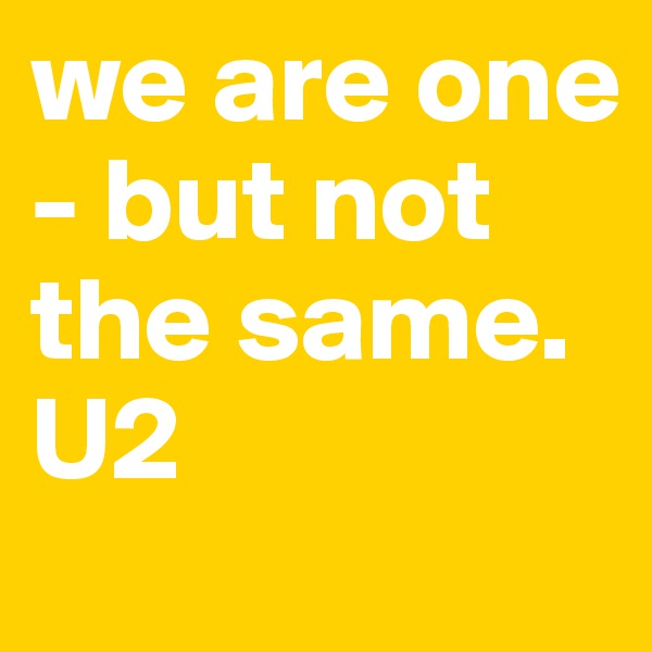 we are one - but not the same.        U2