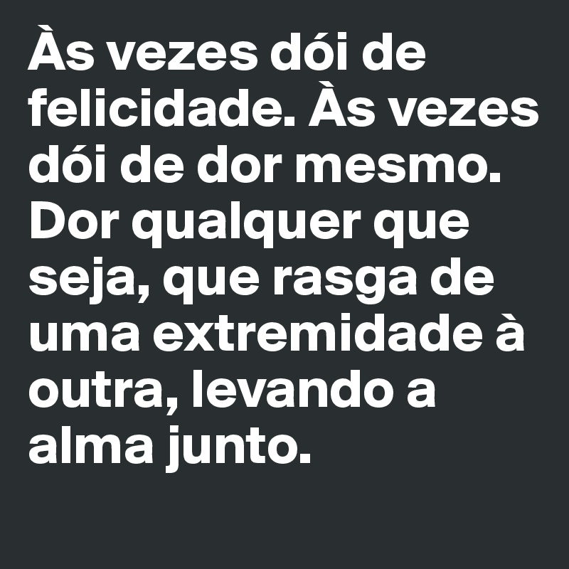 Às vezes dói de felicidade. Às vezes dói de dor mesmo. Dor qualquer que seja, que rasga de uma extremidade à outra, levando a alma junto. 