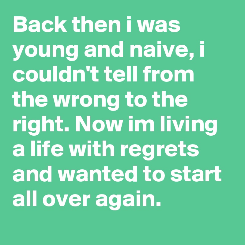 Back then i was young and naive, i couldn't tell from the wrong to the right. Now im living a life with regrets and wanted to start all over again. 
