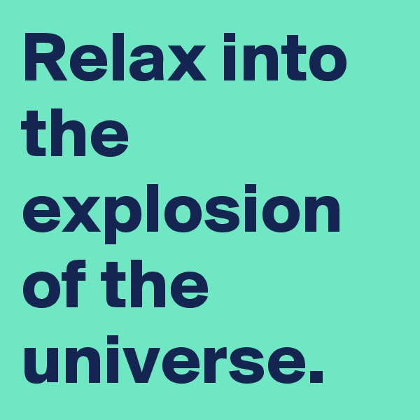 Relax into the explosion of the universe.