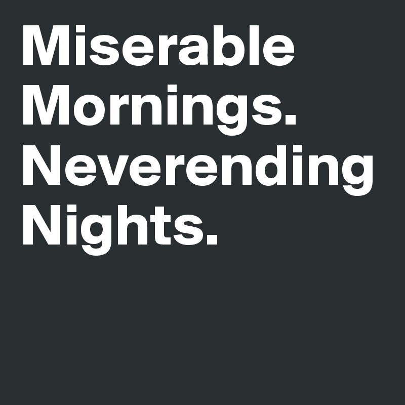 Miserable
Mornings. 
Neverending
Nights. 

