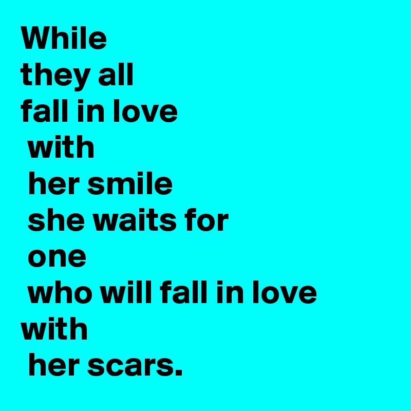 While
they all 
fall in love
 with
 her smile
 she waits for
 one
 who will fall in love with
 her scars.