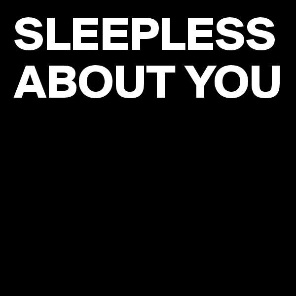 SLEEPLESS ABOUT YOU


