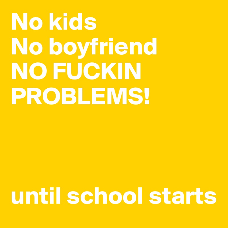 No kids
No boyfriend
NO FUCKIN PROBLEMS!

       
   
until school starts