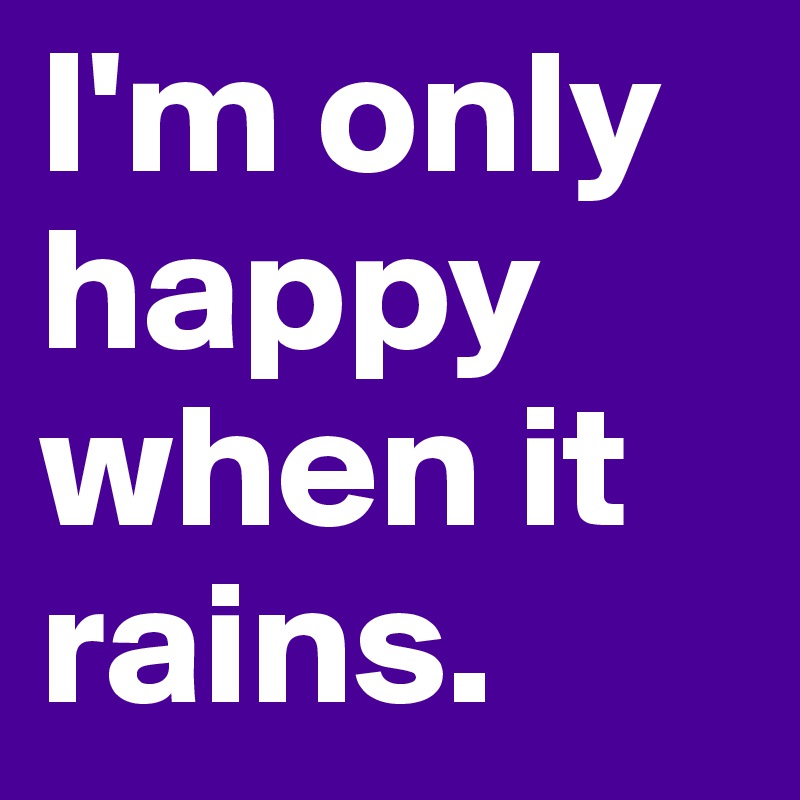 I'm only happy when it rains.