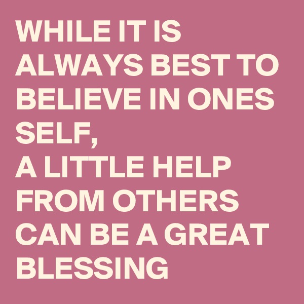 WHILE IT IS ALWAYS BEST TO BELIEVE IN ONES  SELF, 
A LITTLE HELP FROM OTHERS CAN BE A GREAT BLESSING 