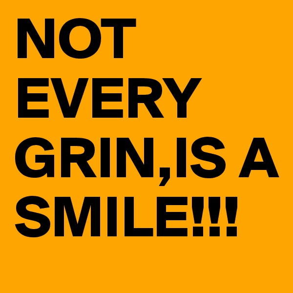 NOT EVERY GRIN,IS A SMILE!!!