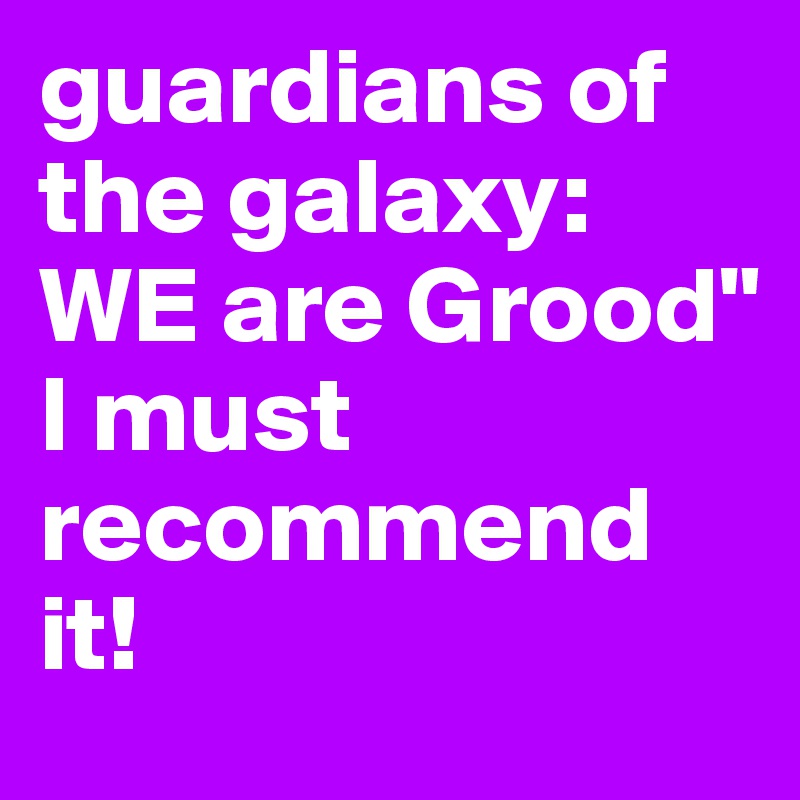 guardians of the galaxy: WE are Grood"
I must recommend it!
