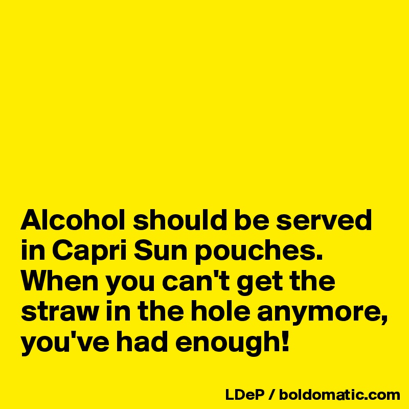 





Alcohol should be served in Capri Sun pouches. 
When you can't get the straw in the hole anymore, you've had enough!