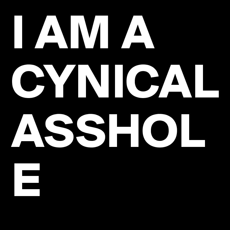 I AM A
CYNICAL ASSHOLE